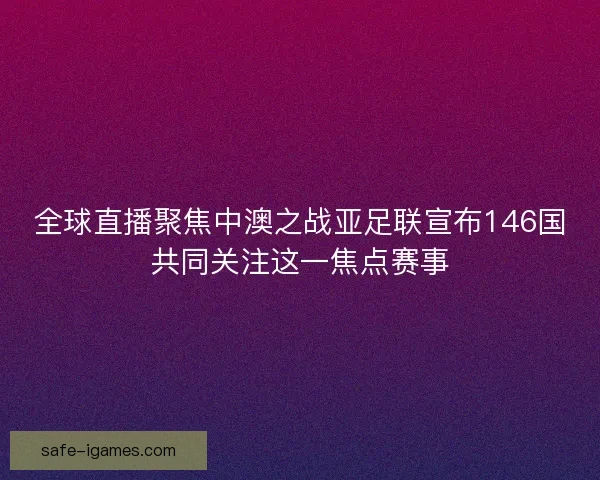 全球直播聚焦中澳之战亚足联宣布146国共同关注这一焦点赛事