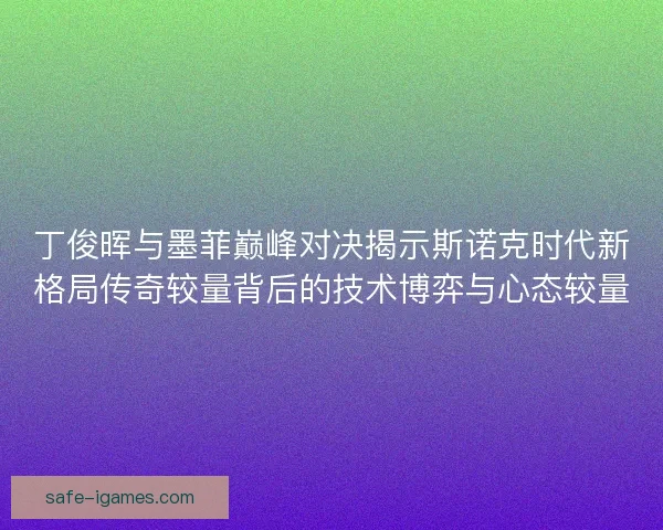 丁俊晖与墨菲巅峰对决揭示斯诺克时代新格局传奇较量背后的技术博弈与心态较量
