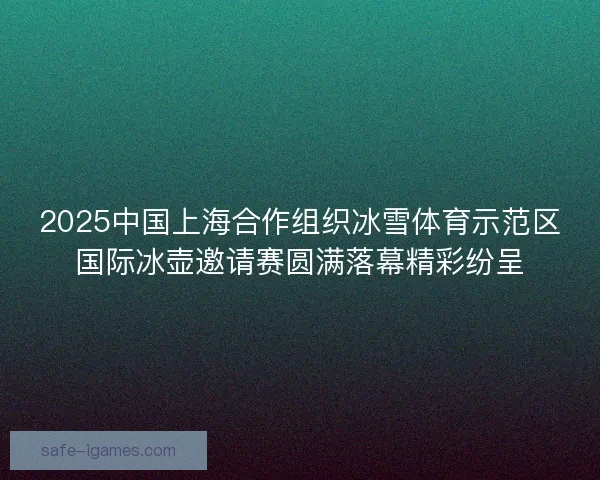 2025中国上海合作组织冰雪体育示范区国际冰壶邀请赛圆满落幕精彩纷呈